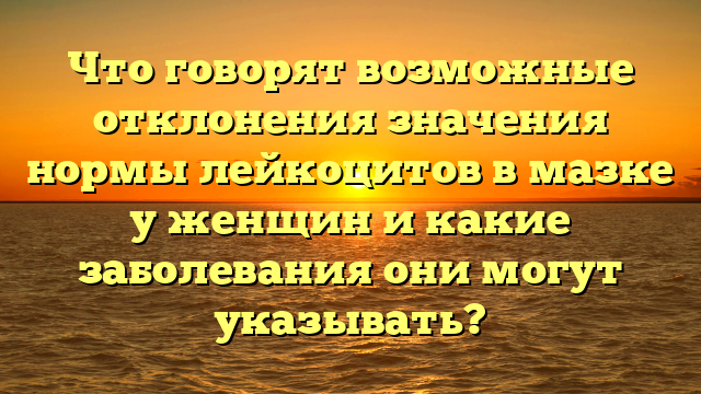 Что говорят возможные отклонения значения нормы лейкоцитов в мазке у женщин и какие заболевания они могут указывать?