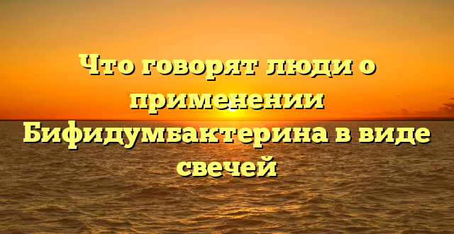 Что говорят люди о применении Бифидумбактерина в виде свечей