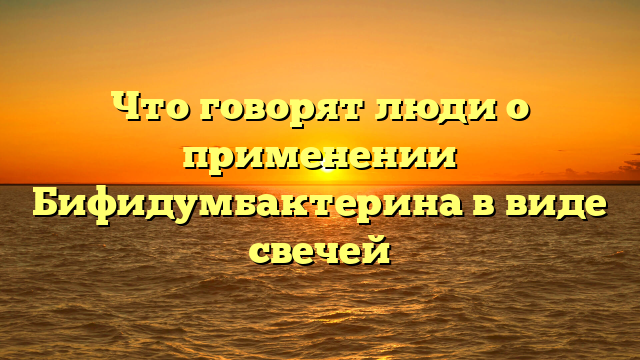 Что говорят люди о применении Бифидумбактерина в виде свечей