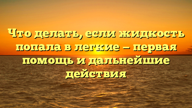 Что делать, если жидкость попала в легкие — первая помощь и дальнейшие действия