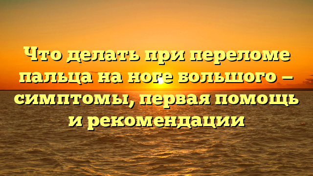 Что делать при переломе пальца на ноге большого — симптомы, первая помощь и рекомендации