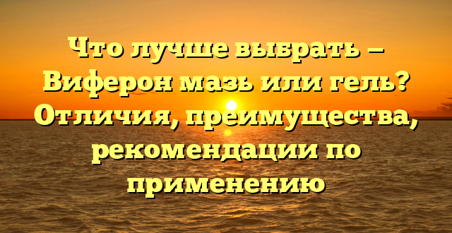 Что лучше выбрать — Виферон мазь или гель? Отличия, преимущества, рекомендации по применению