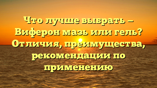 Что лучше выбрать — Виферон мазь или гель? Отличия, преимущества, рекомендации по применению