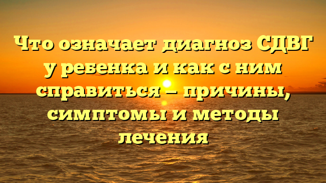 Что означает диагноз СДВГ у ребенка и как с ним справиться — причины, симптомы и методы лечения