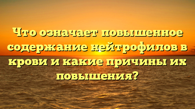 Что означает повышенное содержание нейтрофилов в крови и какие причины их повышения?