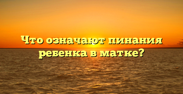 Что означают пинания ребенка в матке?