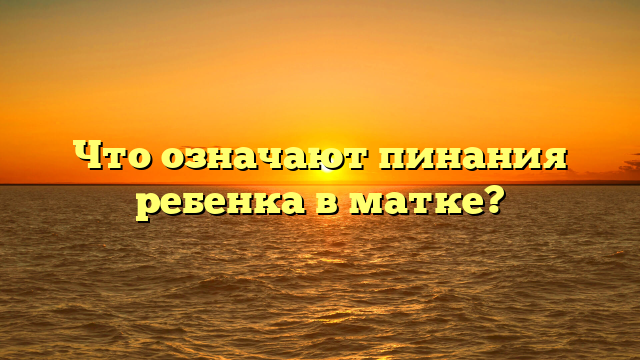 Что означают пинания ребенка в матке?