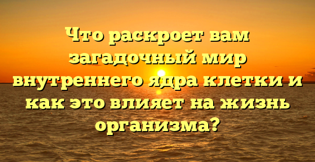 Что раскроет вам загадочный мир внутреннего ядра клетки и как это влияет на жизнь организма?