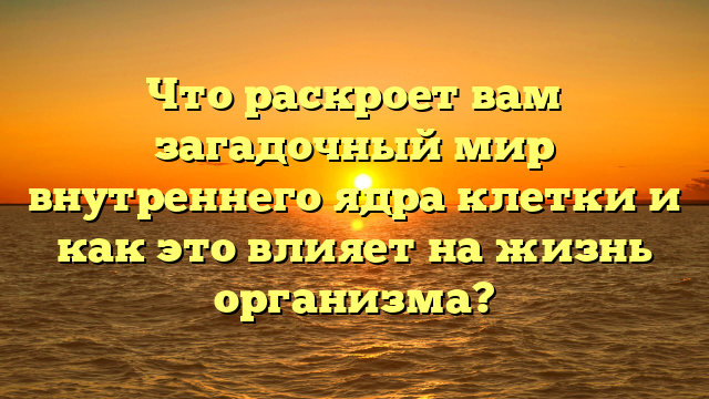 Что раскроет вам загадочный мир внутреннего ядра клетки и как это влияет на жизнь организма?