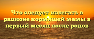 Что следует избегать в рационе кормящей мамы в первый месяц после родов