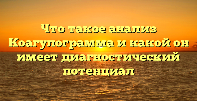 Что такое анализ Коагулограмма и какой он имеет диагностический потенциал