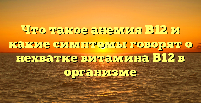 Что такое анемия В12 и какие симптомы говорят о нехватке витамина В12 в организме