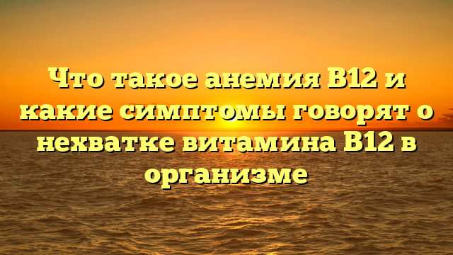 Что такое анемия В12 и какие симптомы говорят о нехватке витамина В12 в организме