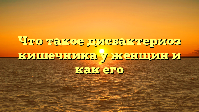 Что такое дисбактериоз кишечника у женщин и как его