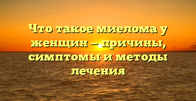 Что такое миелома у женщин — причины, симптомы и методы лечения