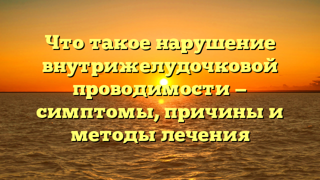 Что такое нарушение внутрижелудочковой проводимости — симптомы, причины и методы лечения