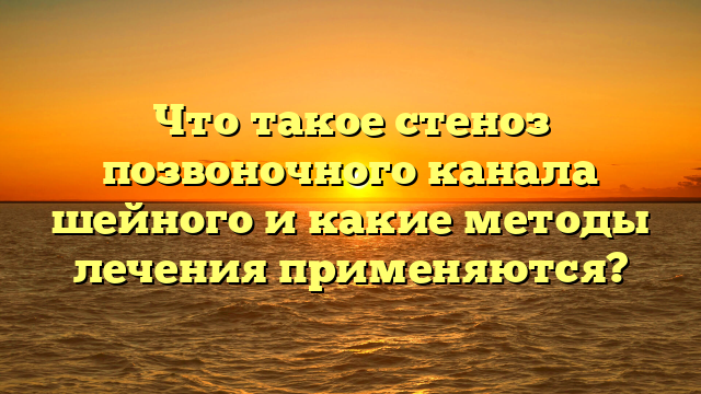 Что такое стеноз позвоночного канала шейного и какие методы лечения применяются?