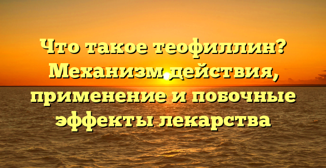 Что такое теофиллин? Механизм действия, применение и побочные эффекты лекарства