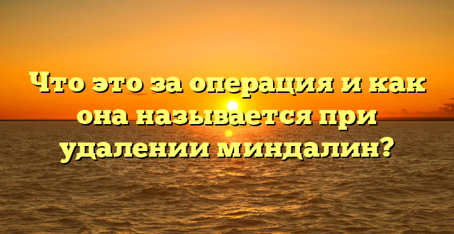 Что это за операция и как она называется при удалении миндалин?