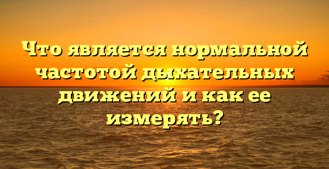 Что является нормальной частотой дыхательных движений и как ее измерять?