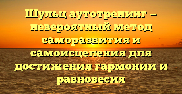 Шульц аутотренинг — невероятный метод саморазвития и самоисцеления для достижения гармонии и равновесия