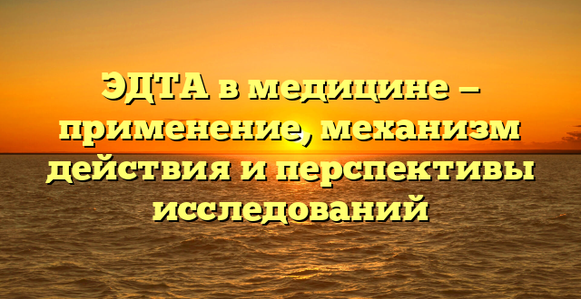 ЭДТА в медицине — применение, механизм действия и перспективы исследований