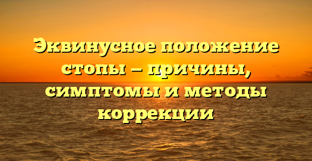 Эквинусное положение стопы — причины, симптомы и методы коррекции