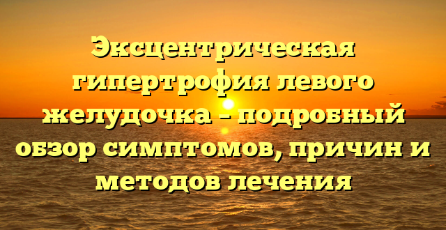 Эксцентрическая гипертрофия левого желудочка – подробный обзор симптомов, причин и методов лечения