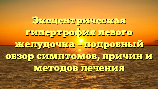 Эксцентрическая гипертрофия левого желудочка – подробный обзор симптомов, причин и методов лечения