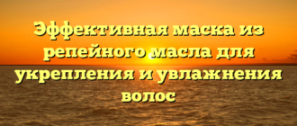 Эффективная маска из репейного масла для укрепления и увлажнения волос