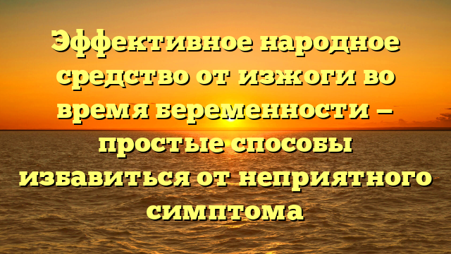 Эффективное народное средство от изжоги во время беременности — простые способы избавиться от неприятного симптома