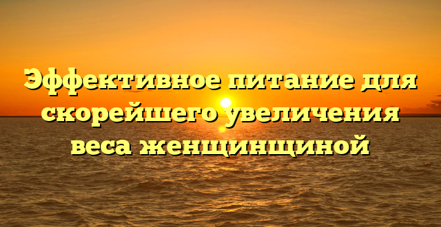 Эффективное питание для скорейшего увеличения веса женщинщиной