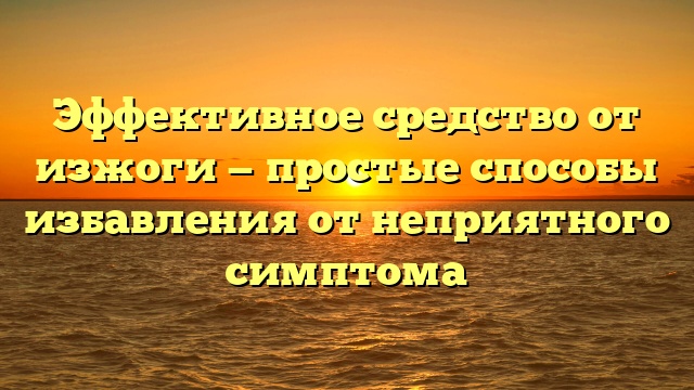 Эффективное средство от изжоги — простые способы избавления от неприятного симптома