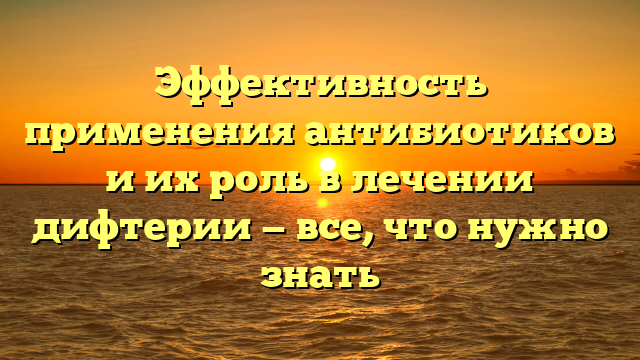 Эффективность применения антибиотиков и их роль в лечении дифтерии — все, что нужно знать