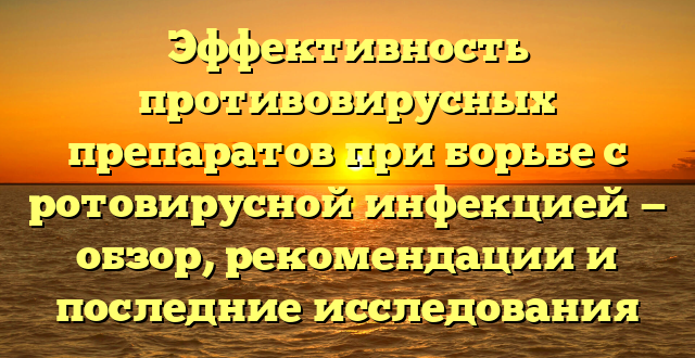 Эффективность противовирусных препаратов при борьбе с ротовирусной инфекцией — обзор, рекомендации и последние исследования