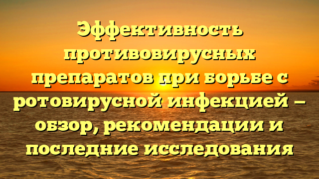 Эффективность противовирусных препаратов при борьбе с ротовирусной инфекцией — обзор, рекомендации и последние исследования