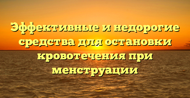 Эффективные и недорогие средства для остановки кровотечения при менструации