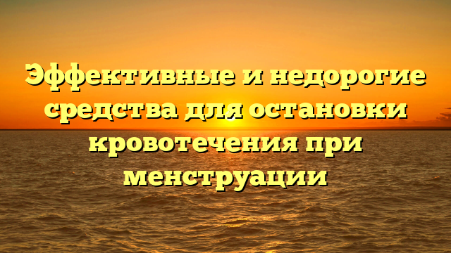 Эффективные и недорогие средства для остановки кровотечения при менструации