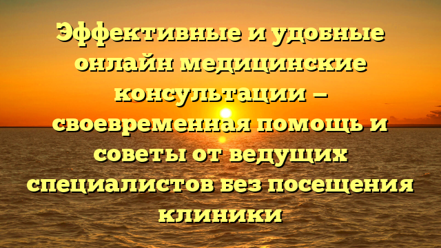 Эффективные и удобные онлайн медицинские консультации — своевременная помощь и советы от ведущих специалистов без посещения клиники