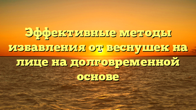 Эффективные методы избавления от веснушек на лице на долговременной основе