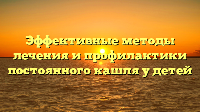 Эффективные методы лечения и профилактики постоянного кашля у детей