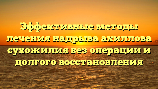 Эффективные методы лечения надрыва ахиллова сухожилия без операции и долгого восстановления