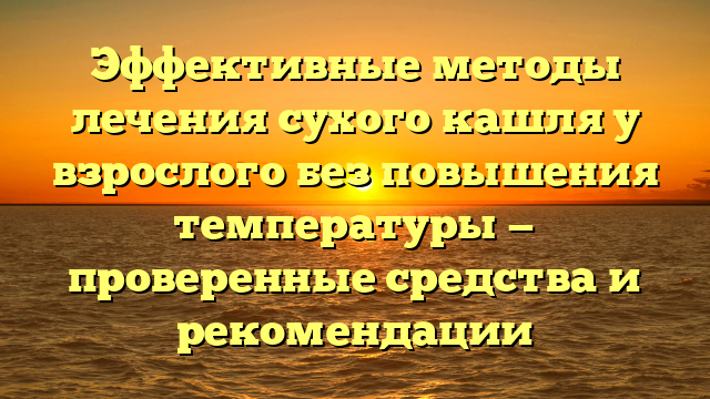 Эффективные методы лечения сухого кашля у взрослого без повышения температуры — проверенные средства и рекомендации