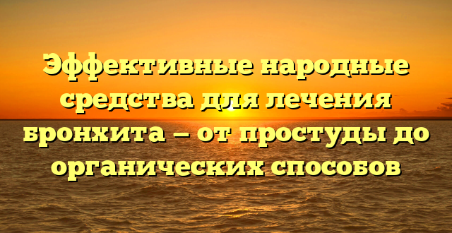 Эффективные народные средства для лечения бронхита — от простуды до органических способов