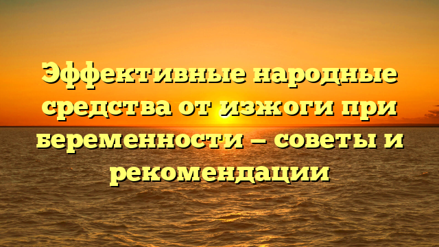 Эффективные народные средства от изжоги при беременности — советы и рекомендации