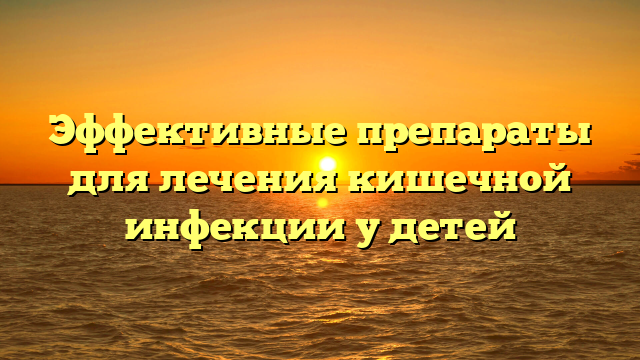 Эффективные препараты для лечения кишечной инфекции у детей