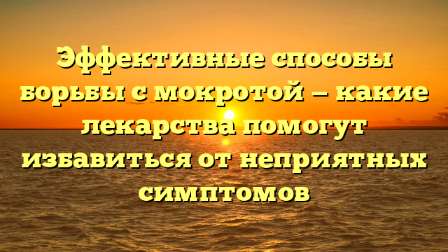 Эффективные способы борьбы с мокротой — какие лекарства помогут избавиться от неприятных симптомов