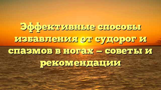 Эффективные способы избавления от судорог и спазмов в ногах — советы и рекомендации