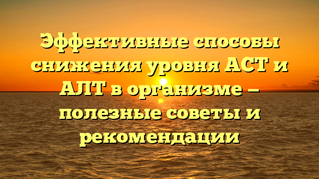 Эффективные способы снижения уровня АСТ и АЛТ в организме — полезные советы и рекомендации