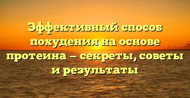 Эффективный способ похудения на основе протеина — секреты, советы и результаты